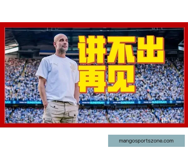 罗马诺透露瓜迪奥拉即将正式向曼城球迷道别